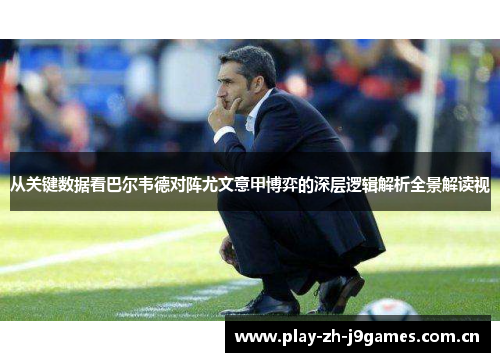 从关键数据看巴尔韦德对阵尤文意甲博弈的深层逻辑解析全景解读视 从关键数据看巴尔韦德对阵尤文意甲博弈的深层逻辑解析全景解读视