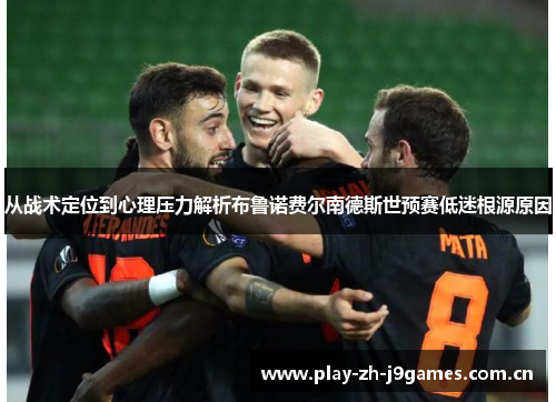 从战术定位到心理压力解析布鲁诺费尔南德斯世预赛低迷根源原因 从战术定位到心理压力解析布鲁诺费尔南德斯世预赛低迷根源原因
