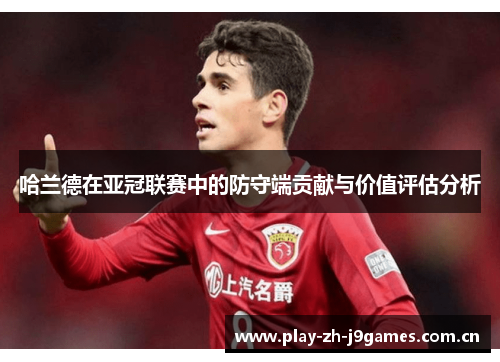 哈兰德在亚冠联赛中的防守端贡献与价值评估分析 哈兰德在亚冠联赛中的防守端贡献与价值评估分析